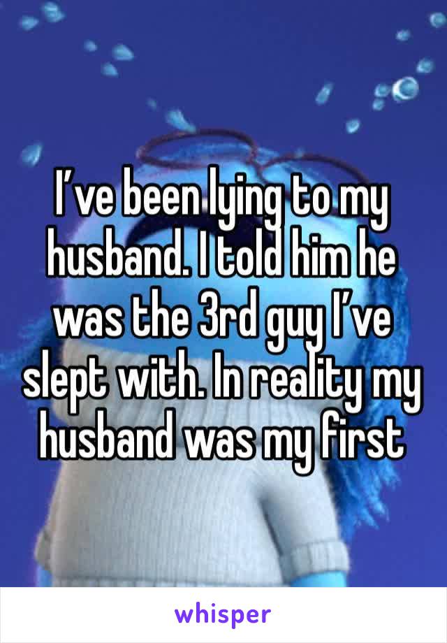 I’ve been lying to my husband. I told him he was the 3rd guy I’ve slept with. In reality my husband was my first 