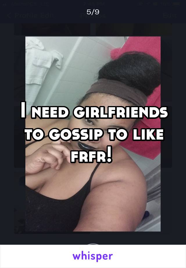 I need girlfriends to gossip to like frfr! 