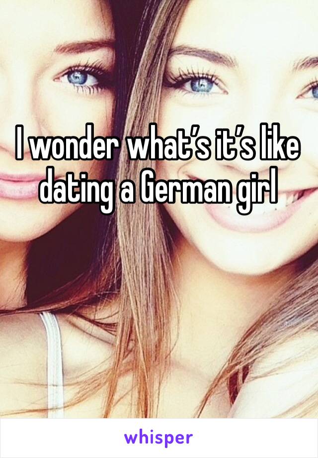 I wonder what’s it’s like dating a German girl