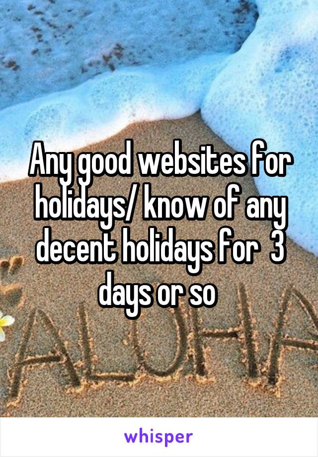 Any good websites for holidays/ know of any decent holidays for  3 days or so 