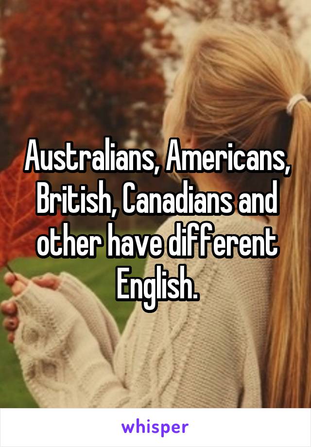 Australians, Americans, British, Canadians and other have different English.