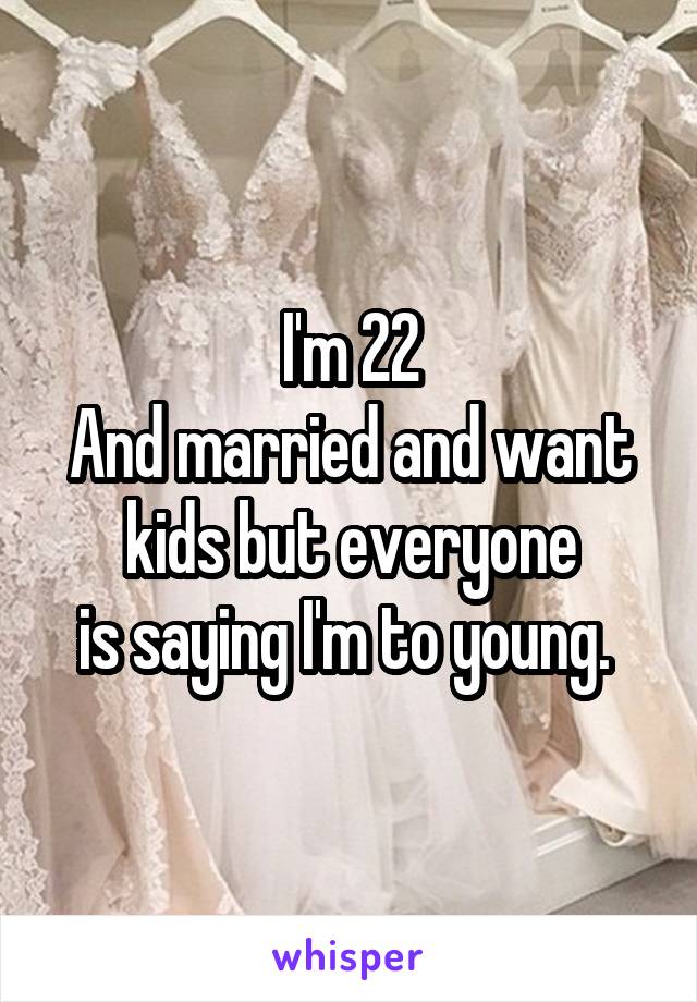 I'm 22
And married and want kids but everyone
is saying I'm to young. 