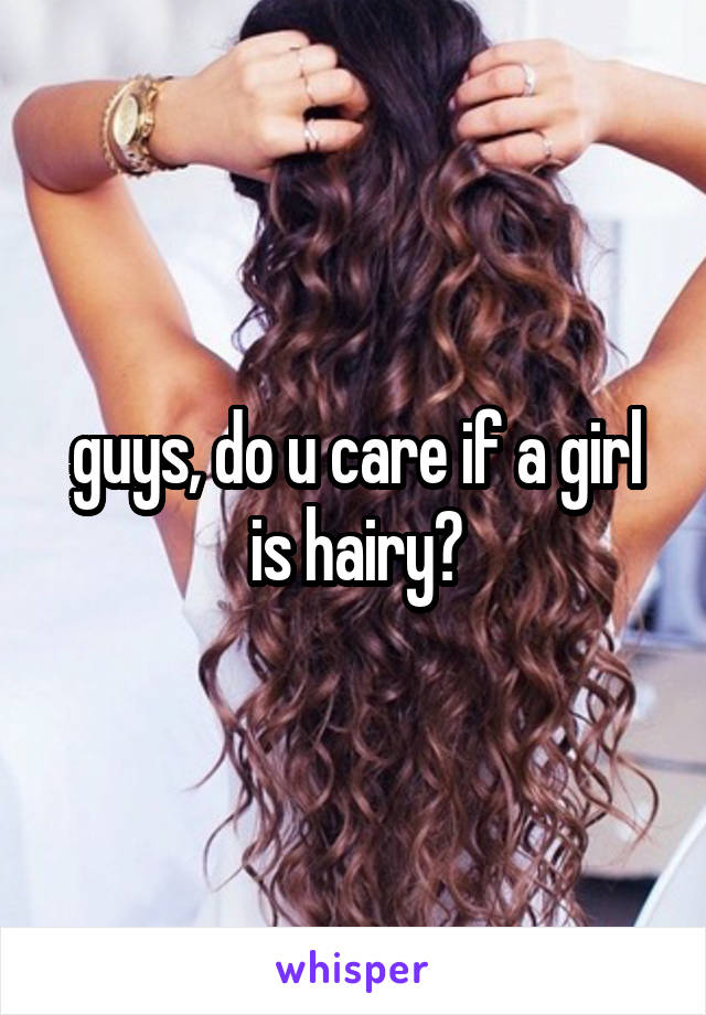 guys, do u care if a girl is hairy?