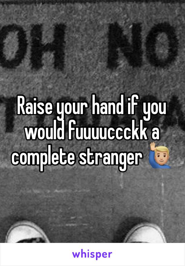 Raise your hand if you would fuuuuccckk a complete stranger 🙋🏼‍♂️