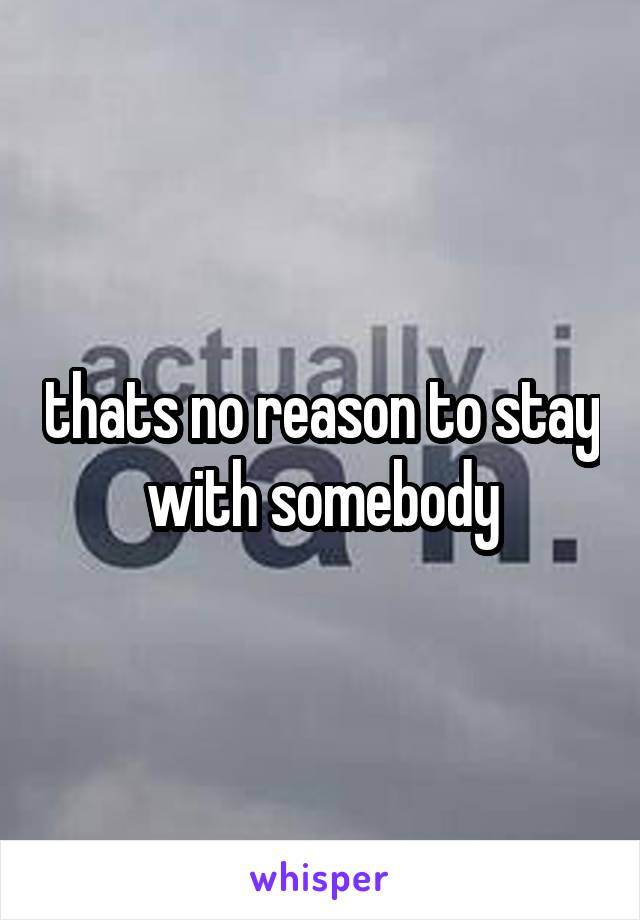 thats no reason to stay with somebody