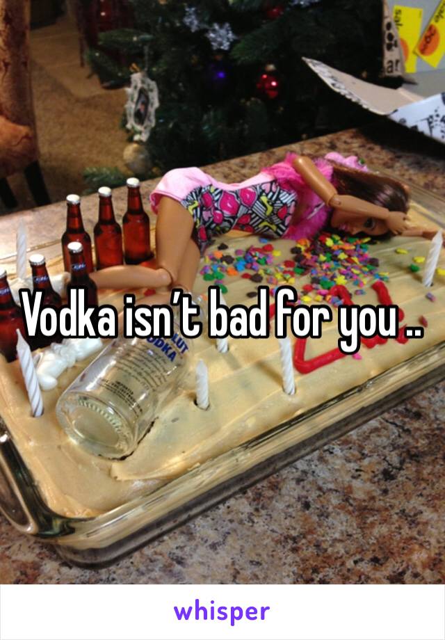 Vodka isn’t bad for you ..