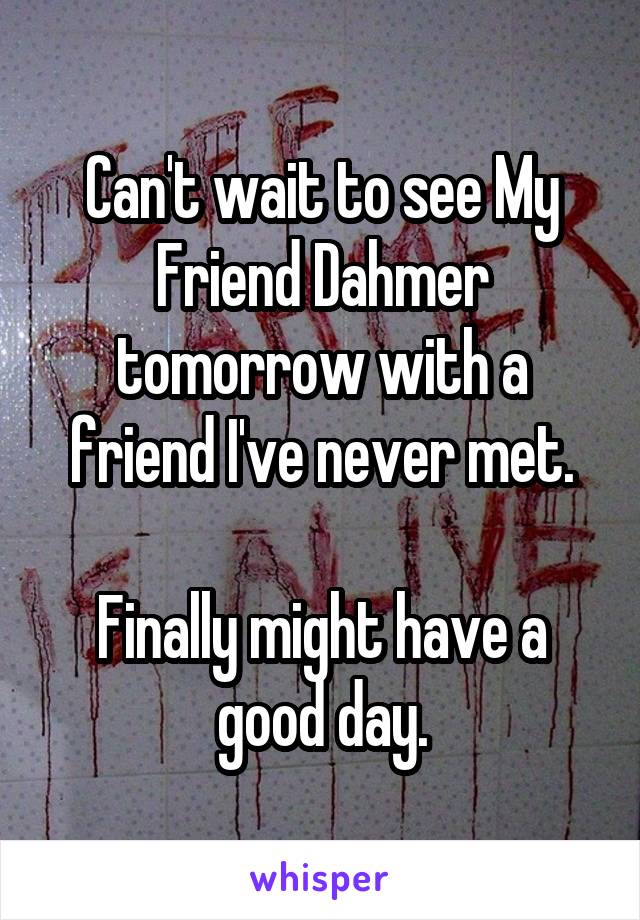 Can't wait to see My Friend Dahmer tomorrow with a friend I've never met.

Finally might have a good day.