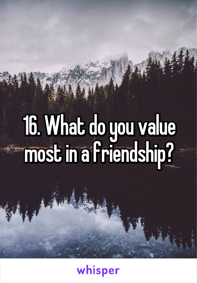 16. What do you value most in a friendship?