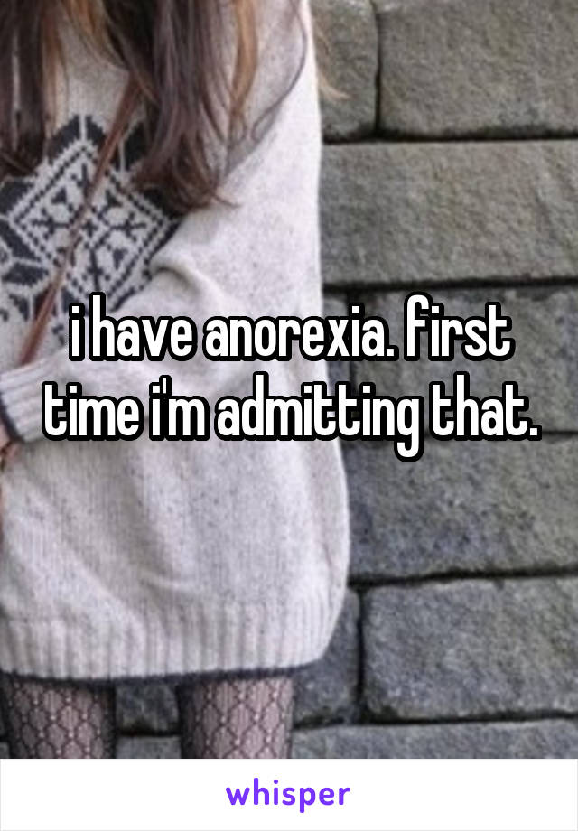 i have anorexia. first time i'm admitting that. 