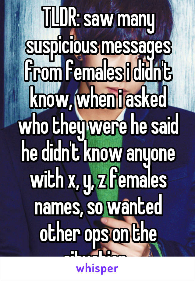 TLDR: saw many suspicious messages from females i didn't
know, when i asked who they were he said he didn't know anyone with x, y, z females names, so wanted other ops on the situation. 