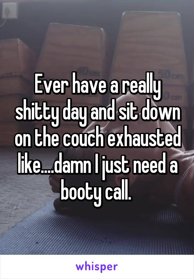 Ever have a really shitty day and sit down on the couch exhausted like....damn I just need a booty call. 