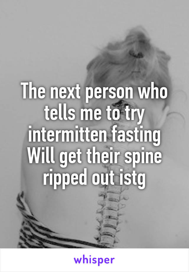 The next person who tells me to try intermitten fasting Will get their spine ripped out istg