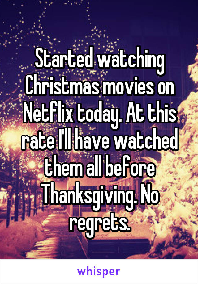 Started watching Christmas movies on Netflix today. At this rate I'll have watched them all before Thanksgiving. No regrets.
