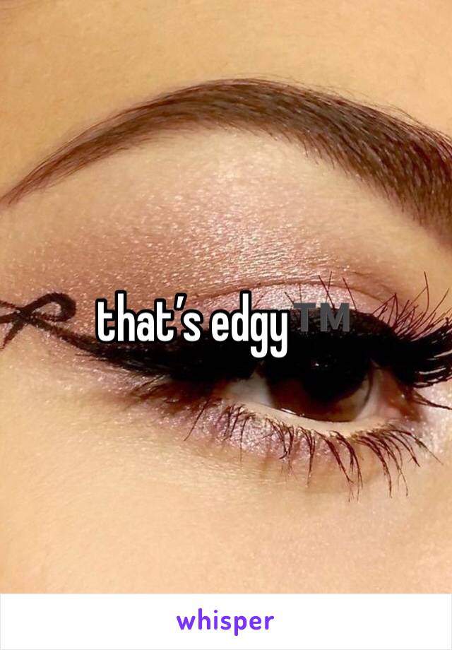that’s edgy™️