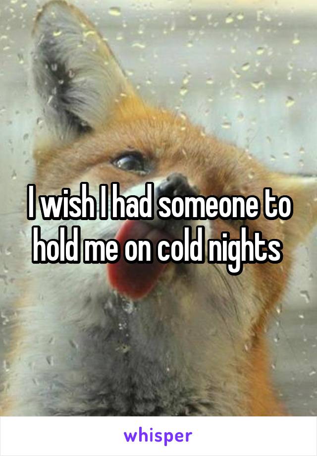 I wish I had someone to hold me on cold nights 