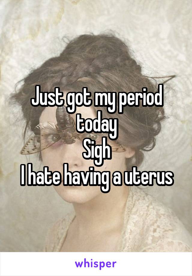 Just got my period today
Sigh
I hate having a uterus