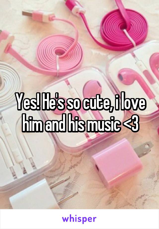 Yes! He's so cute, i love him and his music <3
