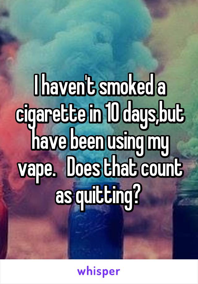 I haven't smoked a cigarette in 10 days,but have been using my vape.   Does that count as quitting? 