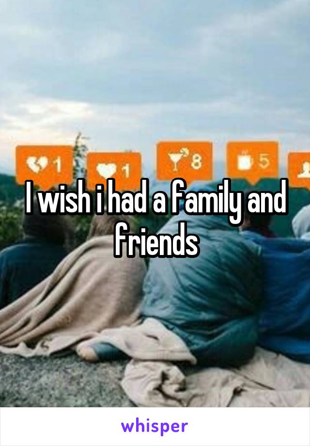 I wish i had a family and friends