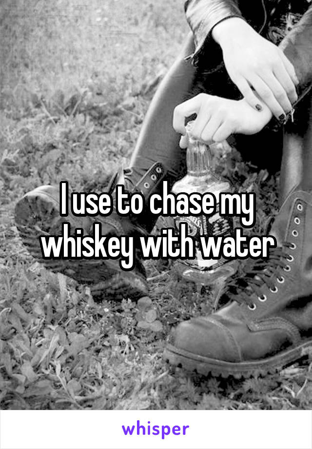 I use to chase my whiskey with water