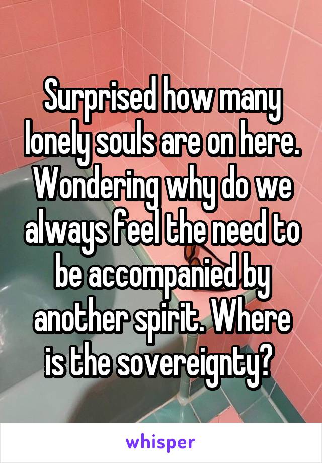 Surprised how many lonely souls are on here. Wondering why do we always feel the need to be accompanied by another spirit. Where is the sovereignty? 