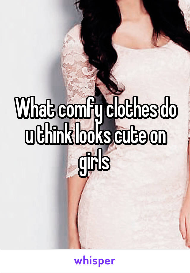 What comfy clothes do u think looks cute on girls 
