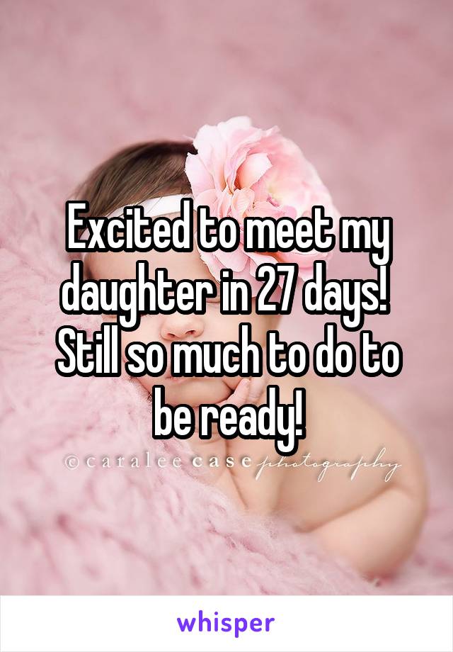 Excited to meet my daughter in 27 days! 
Still so much to do to be ready!