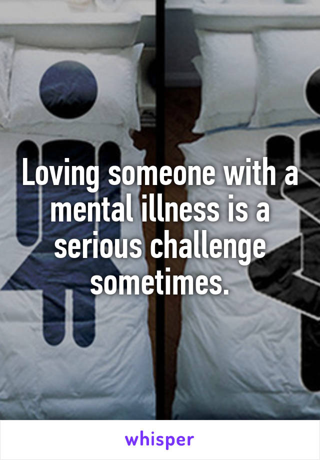 Loving someone with a mental illness is a serious challenge sometimes.