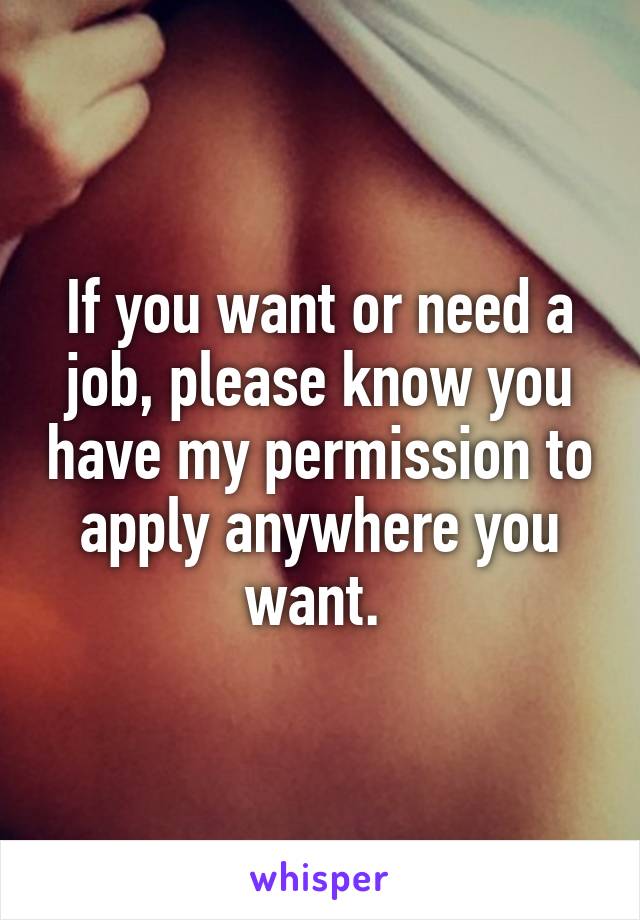If you want or need a job, please know you have my permission to apply anywhere you want. 