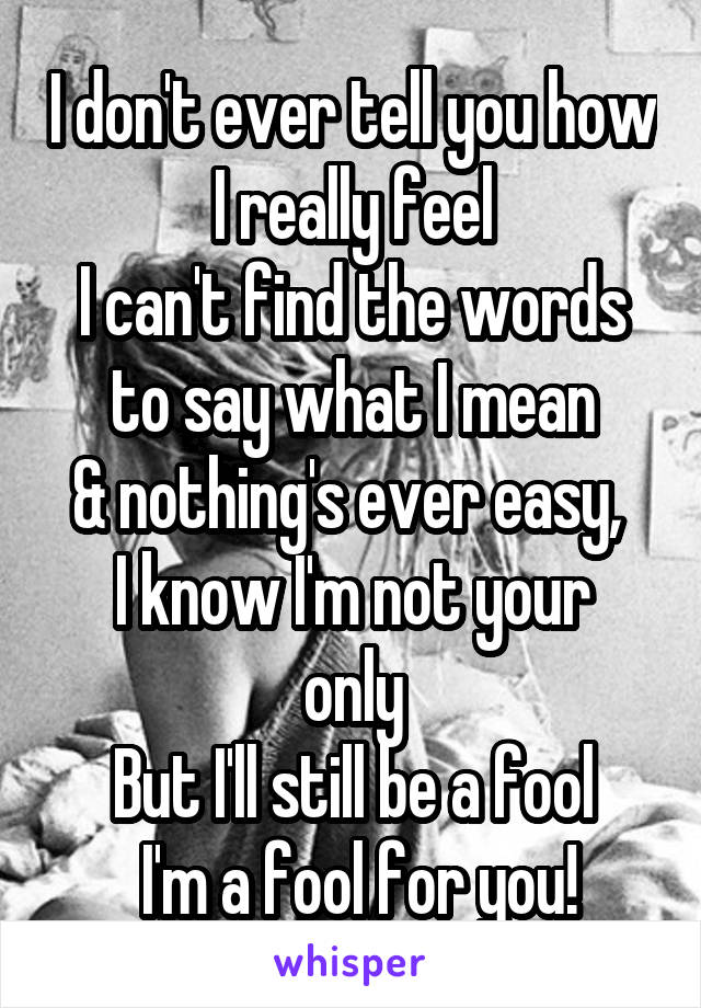 I don't ever tell you how I really feel
I can't find the words to say what I mean
& nothing's ever easy, 
I know I'm not your only
But I'll still be a fool
 I'm a fool for you!