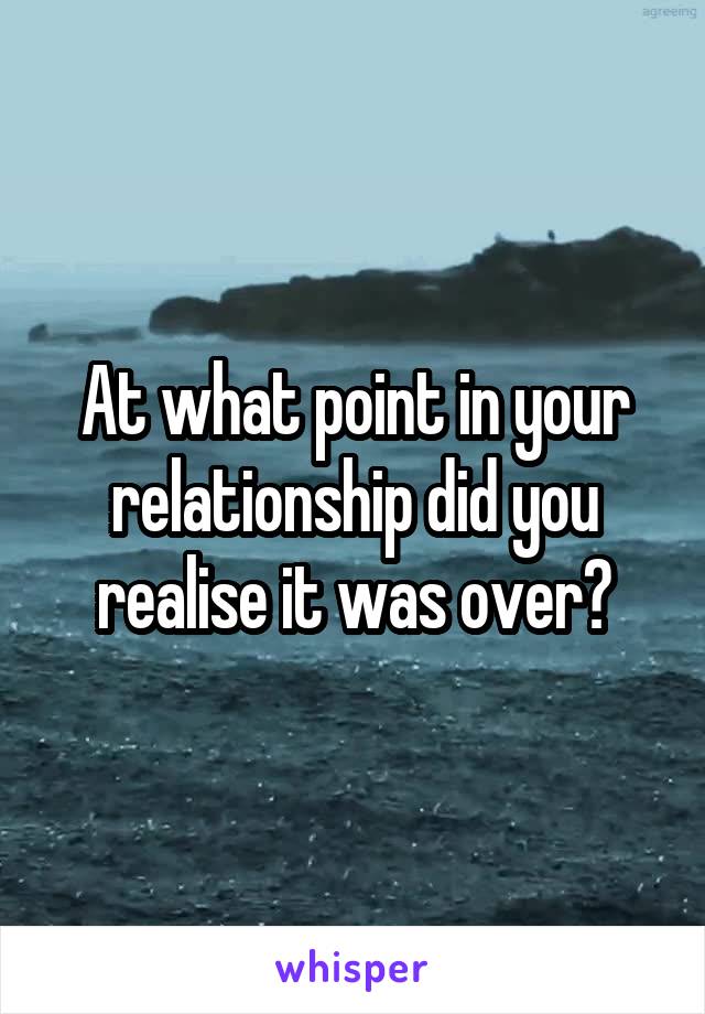 At what point in your relationship did you realise it was over?