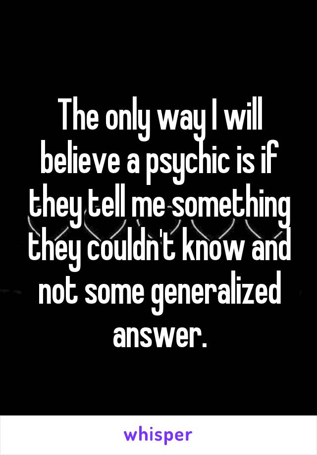 The only way I will believe a psychic is if they tell me something they couldn't know and not some generalized answer.