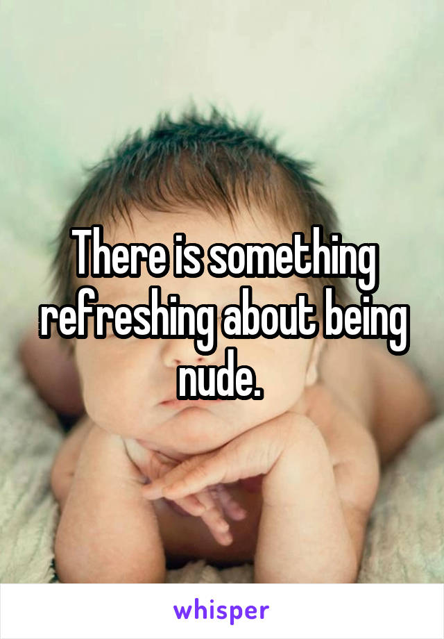There is something refreshing about being nude. 