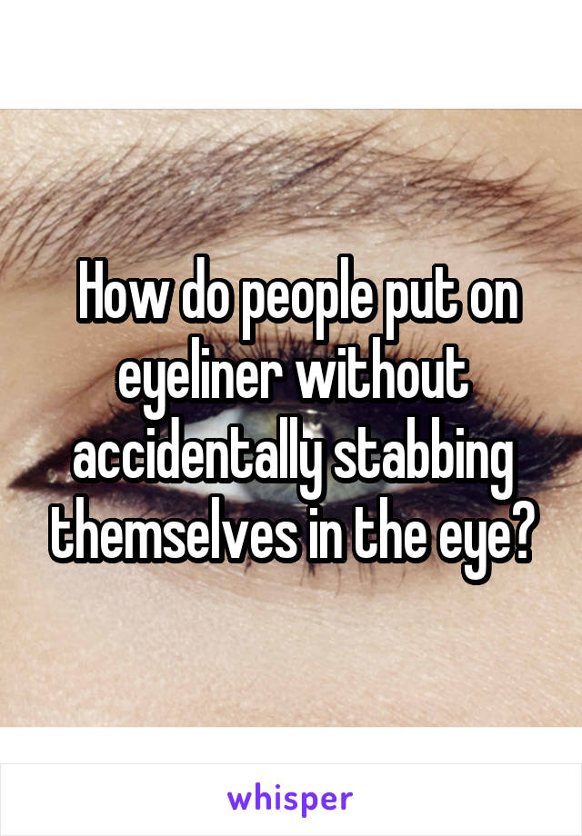  How do people put on eyeliner without accidentally stabbing themselves in the eye?