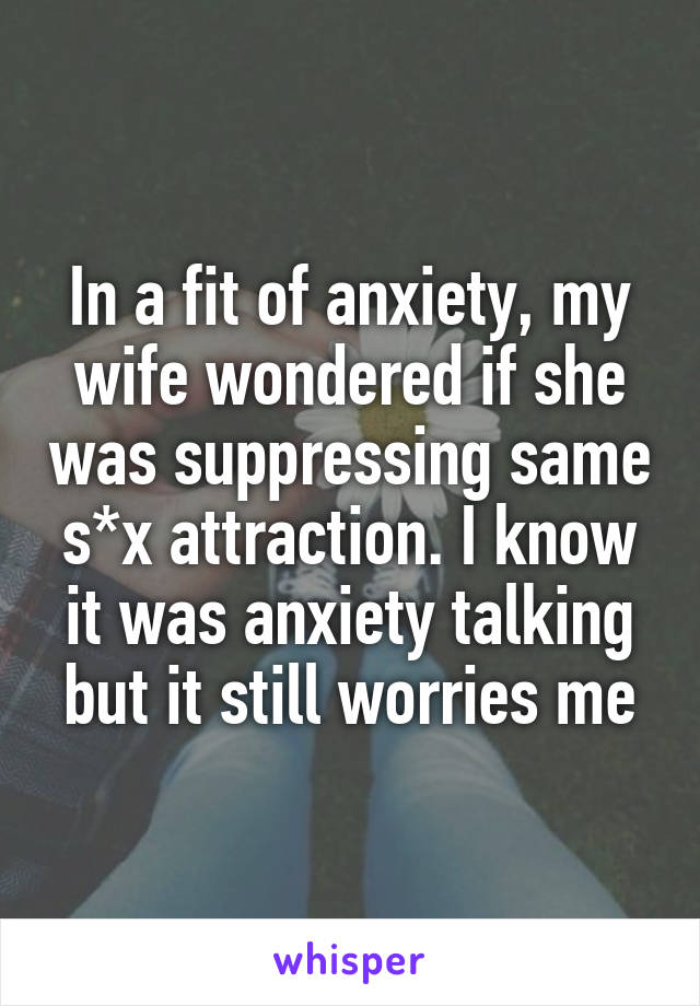 In a fit of anxiety, my wife wondered if she was suppressing same s*x attraction. I know it was anxiety talking but it still worries me