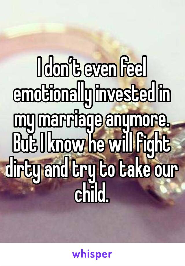 I don’t even feel emotionally invested in my marriage anymore. But I know he will fight dirty and try to take our child. 