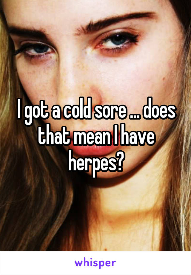 I got a cold sore ... does that mean I have herpes?