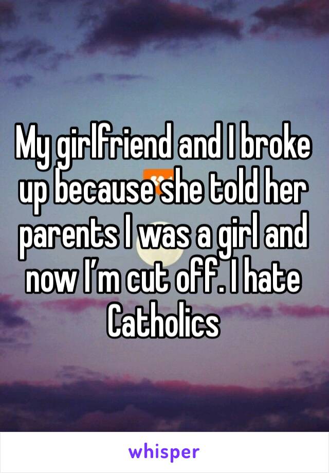 My girlfriend and I broke up because she told her parents I was a girl and now I’m cut off. I hate Catholics
