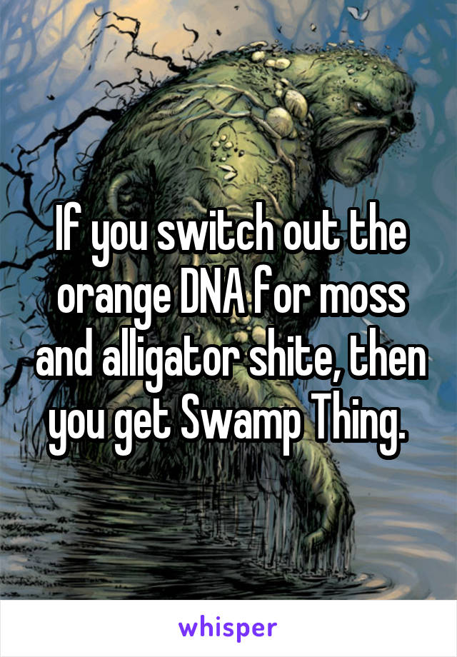 If you switch out the orange DNA for moss and alligator shite, then you get Swamp Thing. 