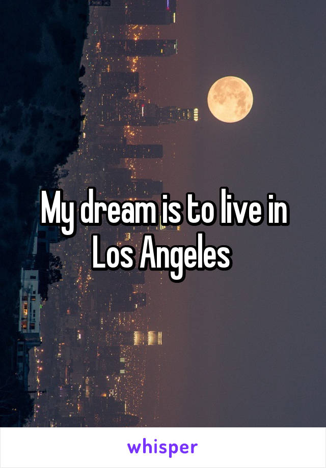 My dream is to live in Los Angeles 