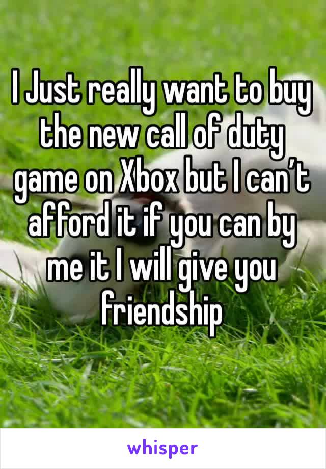 I Just really want to buy the new call of duty game on Xbox but I can’t afford it if you can by me it I will give you friendship 