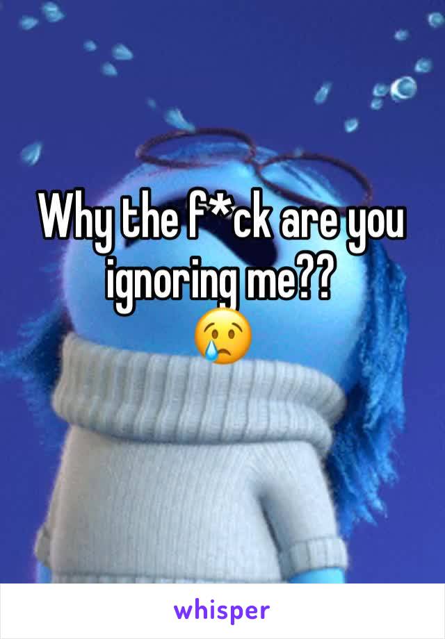 Why the f*ck are you ignoring me?? 
😢
