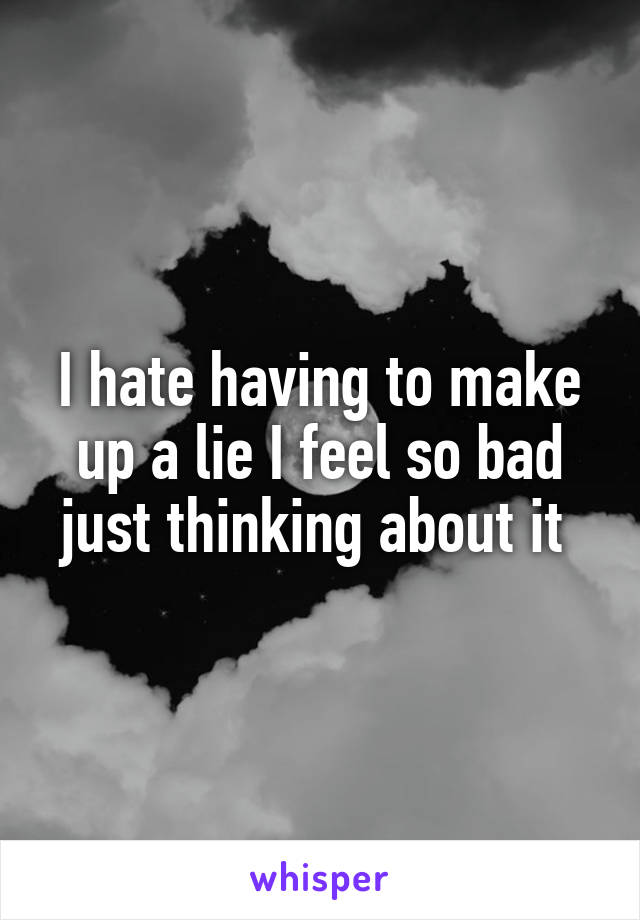 I hate having to make up a lie I feel so bad just thinking about it 