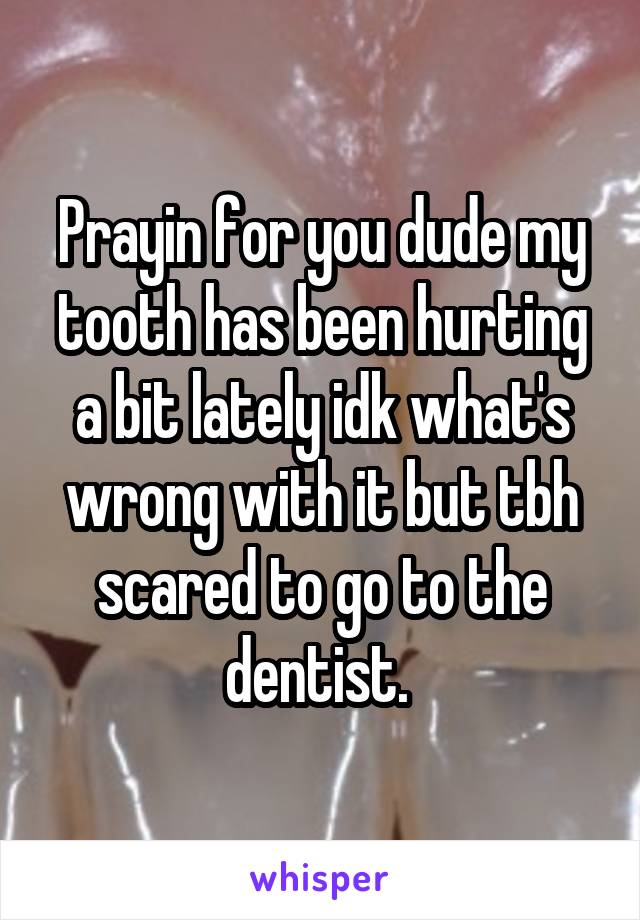 Prayin for you dude my tooth has been hurting a bit lately idk what's wrong with it but tbh scared to go to the dentist. 