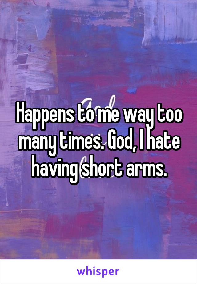 Happens to me way too many times. God, I hate having short arms.