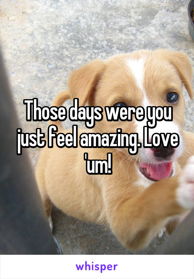 Those days were you just feel amazing. Love 'um!