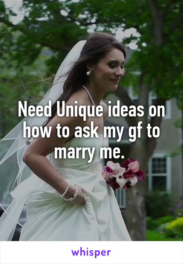 Need Unique ideas on how to ask my gf to marry me. 