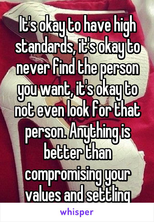 It's okay to have high standards, it's okay to never find the person you want, it's okay to not even look for that person. Anything is better than compromising your values and settling