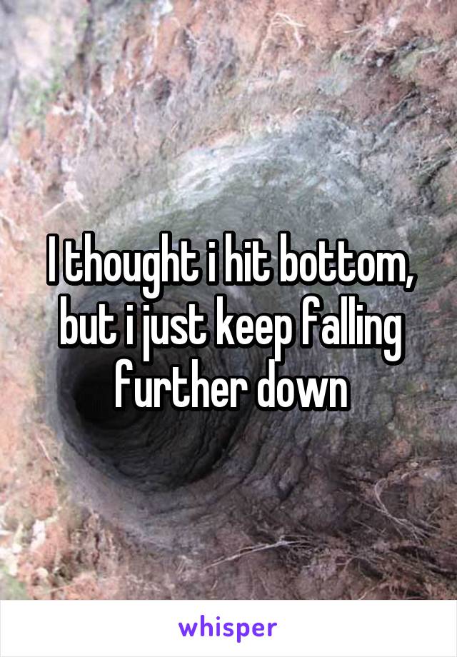 I thought i hit bottom, but i just keep falling further down