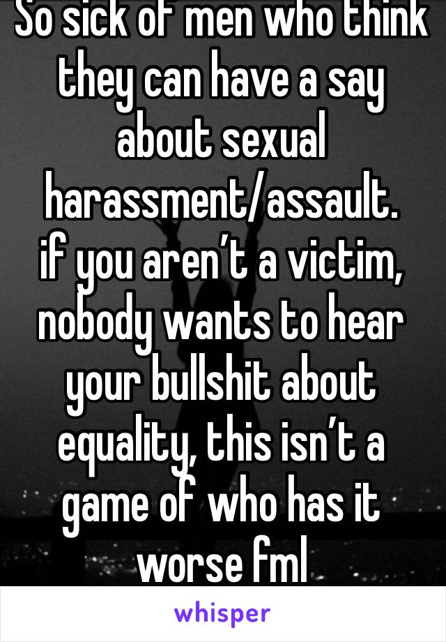 So sick of men who think they can have a say about sexual harassment/assault.
if you aren’t a victim, nobody wants to hear your bullshit about equality, this isn’t a game of who has it worse fml